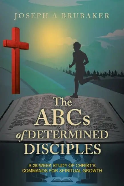 The ABCs of Determined Disciples: A 26-Week Study of Christ's Commands for Spiritual Growth by Joseph A. Brubaker