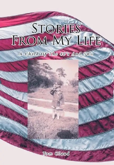 Stories from My Life: A Child Of The 40's And 50's by Tom Claud