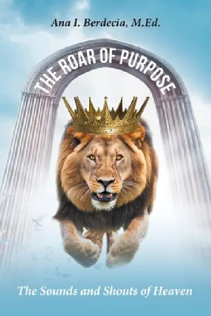 The Roar of Purpose: The Sounds and Shouts of Heaven by Ana I. Berdecia M. Ed