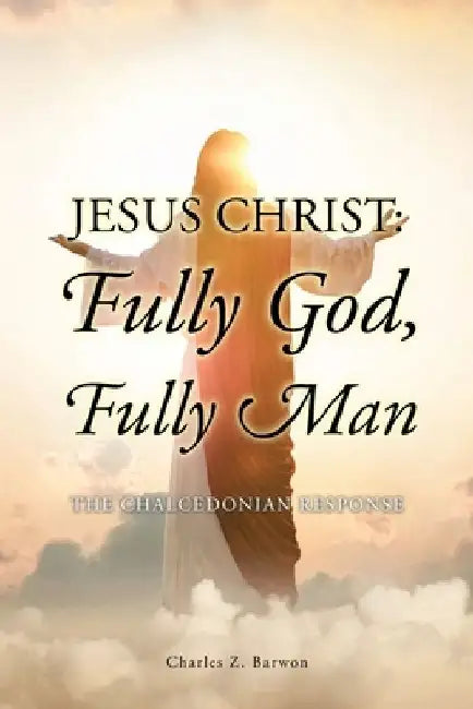Jesus Christ: Fully God, Fully Man: The Chalcedonian Response by Charles Z. Barwon Bth Mth Thm Ma