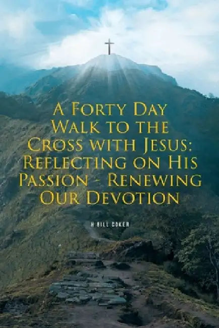 A Forty Day Walk to the Cross with Jesus: Reflecting on His Passion - Renewing Our Devotion by H. Bill Coker