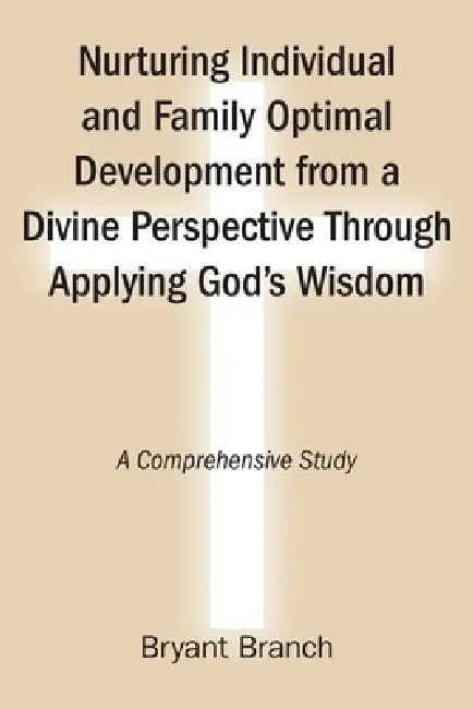 Nurturing Individual and Family Optimal Development from a Divine Perspective Through Applying God's Wisdom: A Comprehensive Study by Bryant Branch