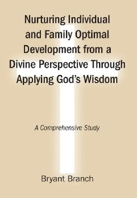 Nurturing Individual and Family Optimal Development from a Divine Perspective Through Applying God's Wisdom: A Comprehensive Study by Bryant Branch