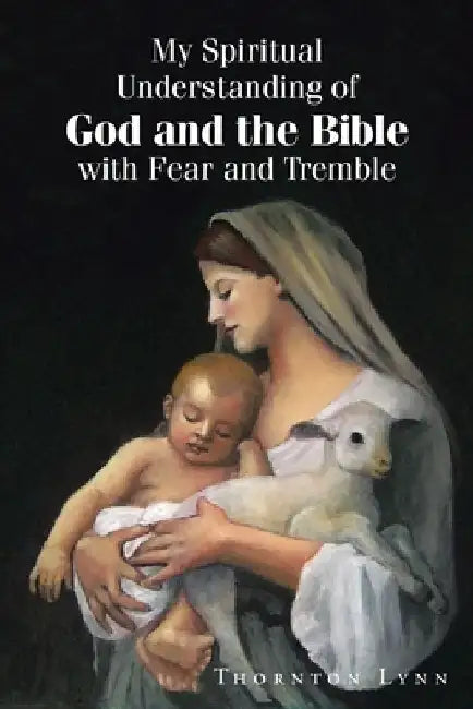My Spiritual Understanding of God and the Bible with Fear and Tremble by Thornton Lynn