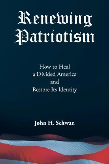 Renewing Patriotism: How to Heal a Divided America and Restore Its Identity by John H. Schwan