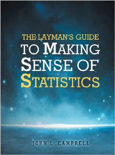 The Layman's Guide To Making Sense Of Statistics by Campbell, John L.