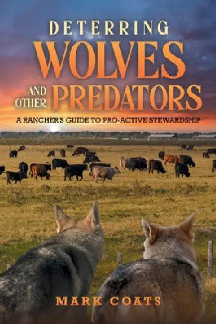 Deterring Wolves and Other Predators: A Rancher's Guide to Pro-Active Stewardship: A Rancher's Guide to Pro-Active Stewardship by Mark Coats