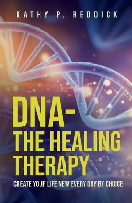 DNA-The Healing Therapy: Create Your Life New Every Day by Choice by Kathy P. Reddick