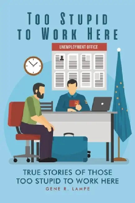 Too Stupid to Work Here: True Stories of Those too Stupid to Work Here by Gene R. Lampe