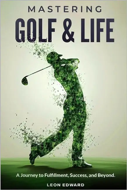 Mastering Golf and Life: A Journey to Fulfillment, Success, and Beyond Discover Inner Peace, Focus, and Mental Toughness through Golf and Life Reflect by Edward, Leon