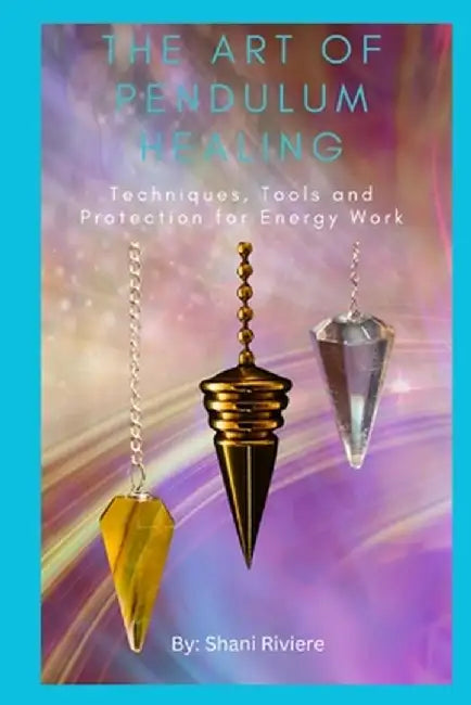 The Art of Pendulum Healing: Techniques, Tools and Protection for Energy Work by Shani Riviere