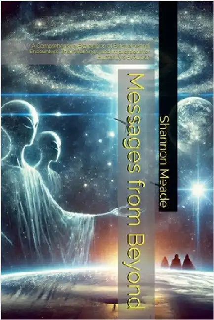Messages from Beyond: A Comprehensive Exploration of Extraterrestrial Encounters, Their Warnings, and Implications for Humanity's Evolution by Shannon Meade