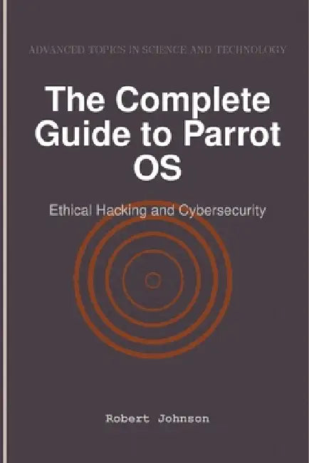 The Complete Guide to Parrot OS: Ethical Hacking and Cybersecurity by Robert Johnson