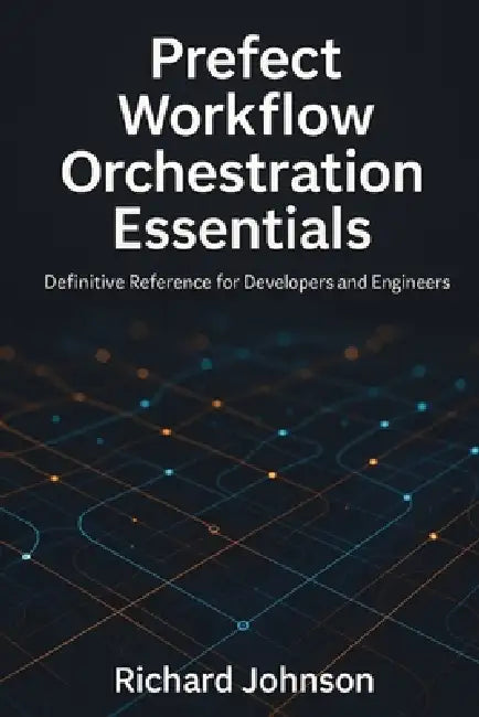 Prefect Workflow Orchestration Essentials: Definitive Reference for Developers and Engineers by Richard Johnson