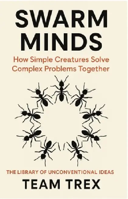 Swarm Minds: How Simple Creatures Solve Complex Problems Together by Team Trex