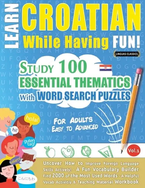 Learn Croatian While Having Fun! - For Adults: Easy to Advanced - Study 100 Essential Thematics with Word Search Puzzles - Vol.1 by Linguas Classics