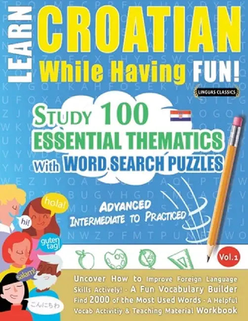 Learn Croatian While Having Fun! - Advanced: Intermediate to Practiced - Study 100 Essential Thematics with Word Search Puzzles - Vol.1 by Linguas Classics