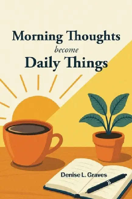 Morning Thoughts Become Daily Things by Denise L. Graves