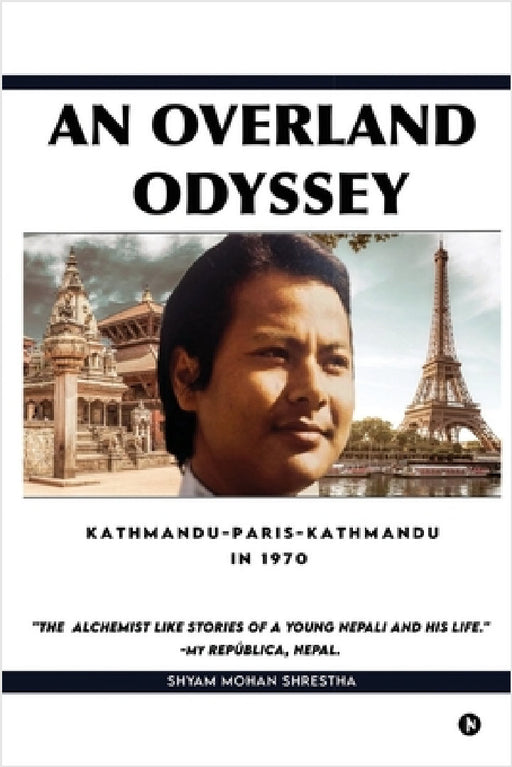 An Overland Odyssey Kathmandu-Paris-Kathmandu in 1970 (that influenced the course of life afterwards): An Alchemist like stories of a young Nepali by Shyam Mohan Shrestha
