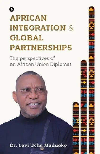 African Integration and Global Partnerships: The Perspectives of an African Union Diplomat by Dr Levi Uche Madueke