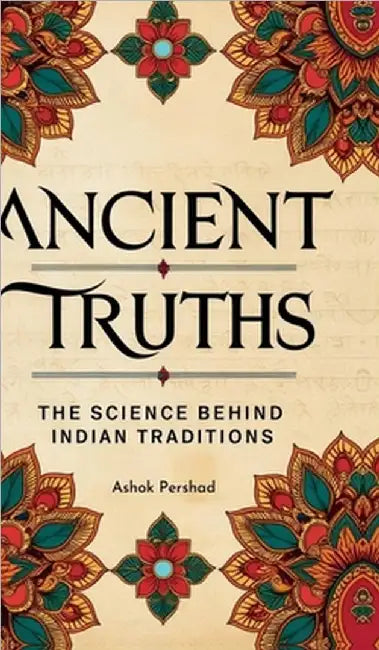 Ancient Truths: The Science Behind Indian Traditions by Ashok Pershad