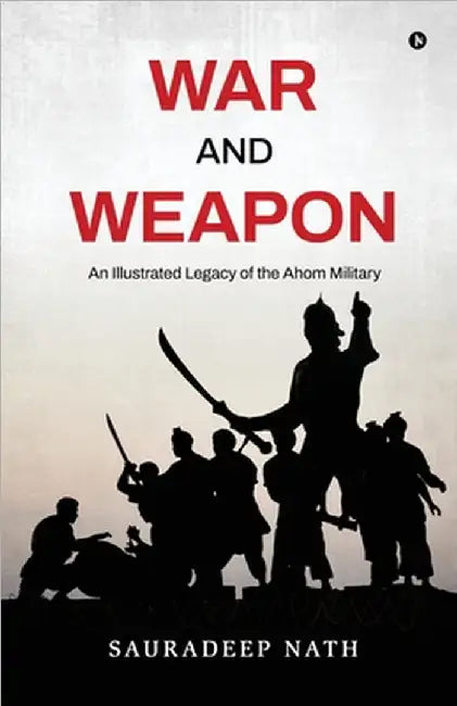 War and weapon: An Illustrated legacy of the Ahom Military by Sauradeep Nath