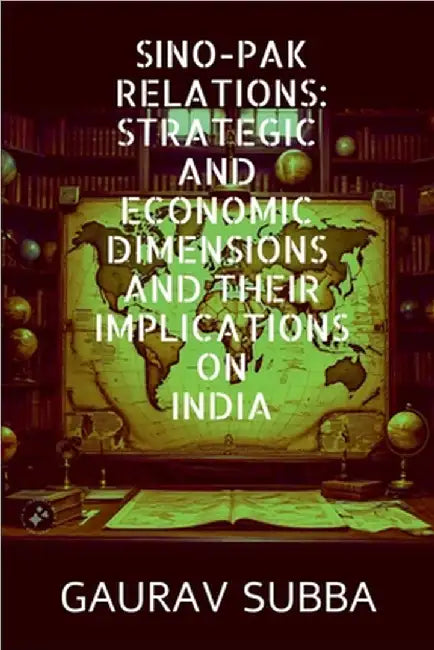 Sino-Pak Relations: Strategic and Economic Dimensions and Their Implications on India by Gaurav Subba