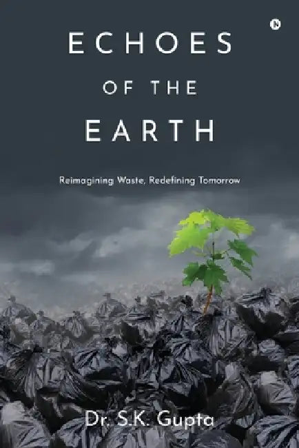 Echoes of the Earth: Reimagining Waste, Redefining Tomorrow: Reimagining Waste, Redefining Tomorrow by Dr S K Gupta