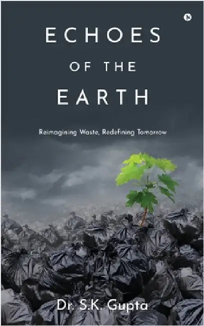 Echoes of the Earth: Reimagining Waste, Redefining Tomorrow by Dr S K Gupta