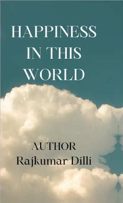 Happiness in This World: Happiness Comes from Yourself Only by Rajkumar DILLI