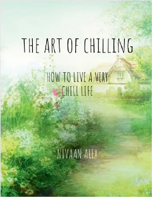 The Art Of Chilling: How To Live A Very Chill Life by Nivaan Alex
