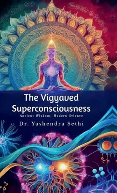 The Vigyaved Superconsciousness: Ancient Wisdom, Modern Science. by Dr Yashendra Sethi