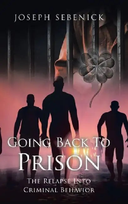Going Back to Prison: The Relapse into Criminal Behavior by Joseph Sebenick