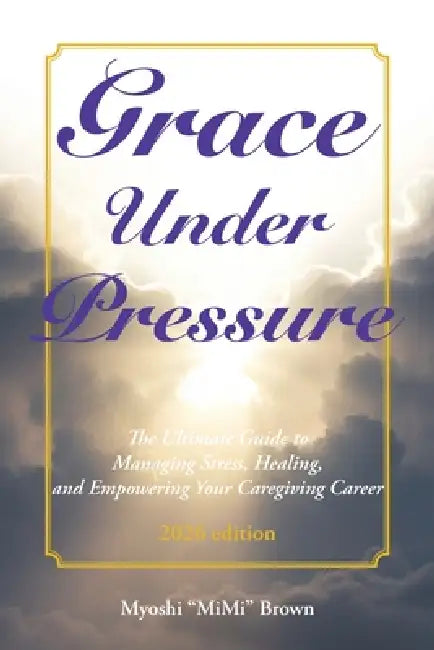 Grace Under Pressure 2026 Edition: The Ultimate Guide to Managing Stress, Healing, and Empowering Your Caregiving Career by Myoshi Mimi Brown