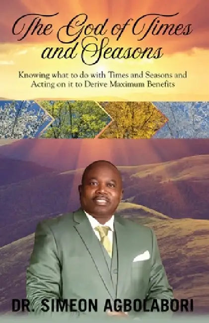 The God of Times and Seasons: Knowing what to do with Times and Seasons and Acting on it to Derive Maximum Benefits by Simeon Agbolabori