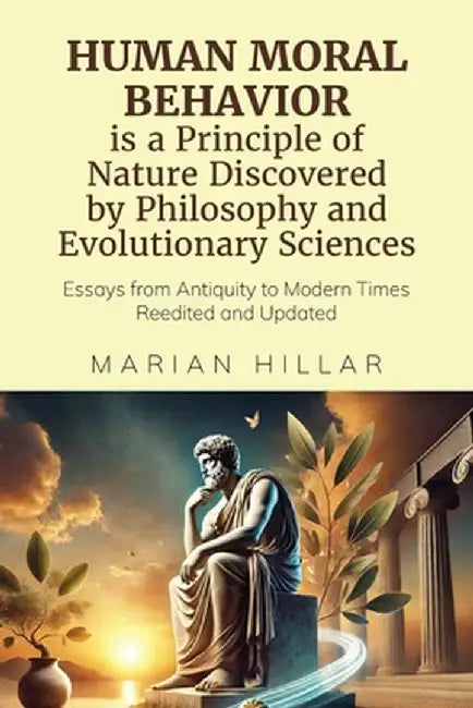 HUMAN MORAL BEHAVIOR is A Principle of Nature Discovered by Philosophy And Modern Evolutionary Sciences: Essays from Antiquity to Modern Times Reedite by Marian Hillar