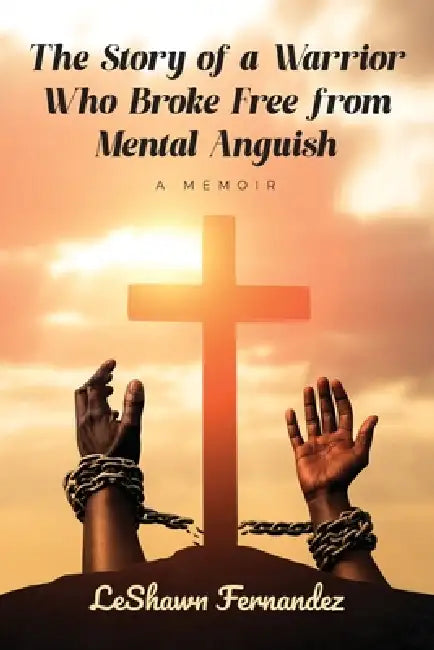 The Story of a Warrior Who Broke Free from Mental Anguish: A Memoir by Leshawn Fernandez