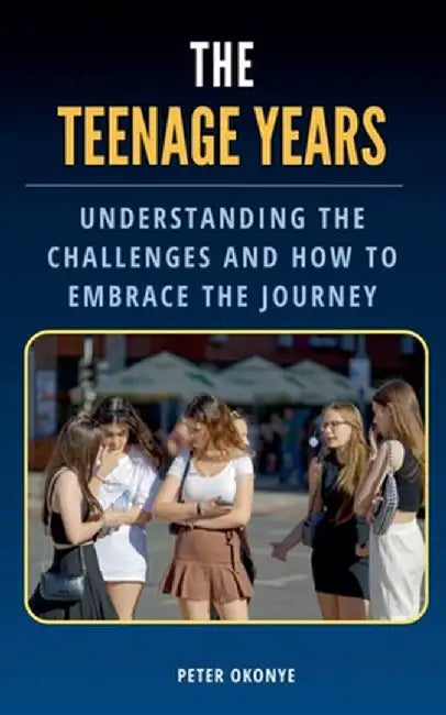 The Teenage Years: Understanding the Challenges Teenagers Face and How to Embrace the Journey by Peter Okonye