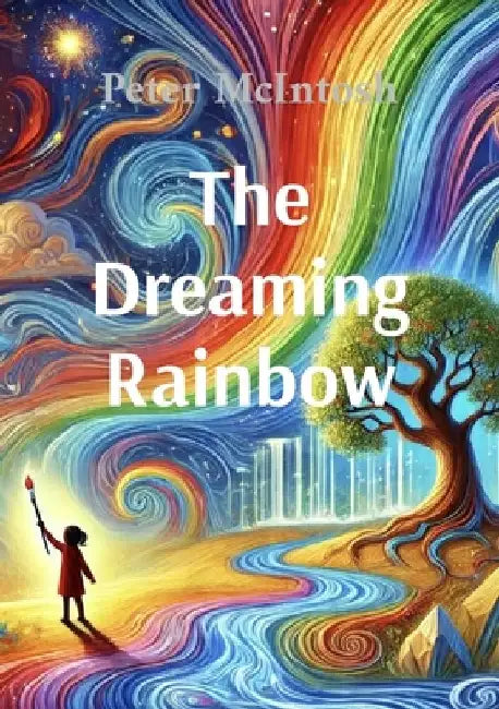 The Dreaming Rainbow: A story about unity, beauty and harmony by Peter McIntosh