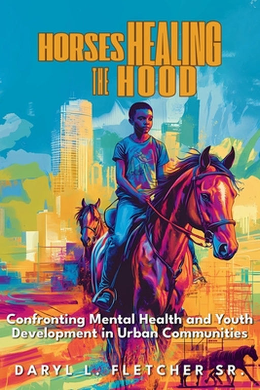 Horses Healing The Hood: Confronting Mental Health and Youth Development in Urban Communities: Confronting Mental Health and Youth Development in Urba by Sr. Fletcher Daryl L.
