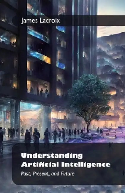 Understanding Artificial Intelligence: , Past, Present, and Future by James LaCroix