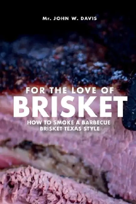 For The Love Of Brisket, How To Smoke A Barbecue Brisket Texas Style by John W. Davis