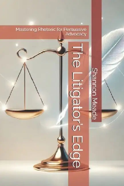 The Litigator's Edge: Mastering Rhetoric for Persuasive Advocacy by Shannon J. Meade