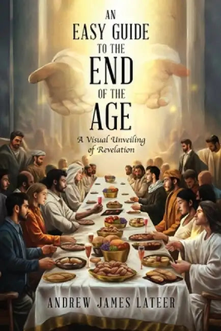 An Easy Guide to the End of the Age: A Visual Unveiling of Revelation by Andrew James Lateer
