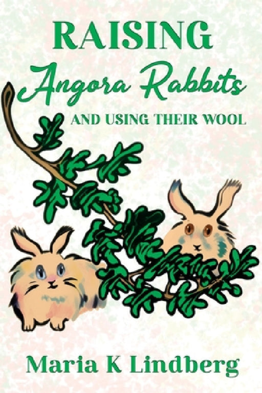 Raising Angora Rabbits and Using Their Wool: How I have bred and raised French angora rabbits - and things I've learned by Maria K. Lindberg