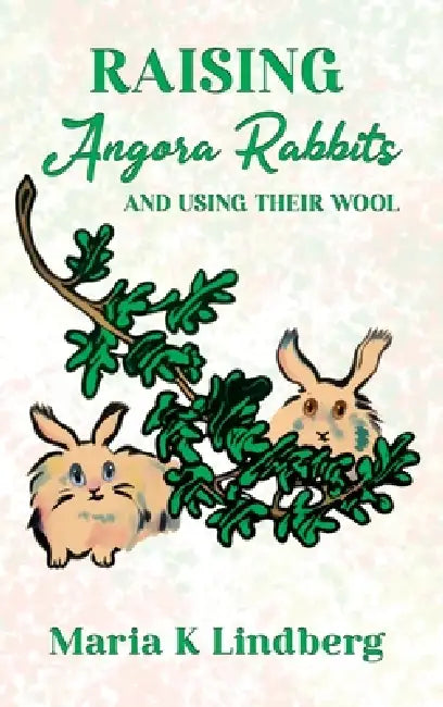 Raising Angora Rabbits and Using Their Wool: How I have bred and raised French angora rabbits - and things I've learned by Maria K. Lindberg