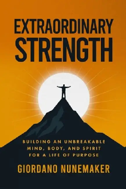 Extraordinary Strength: Building an Unbreakable Mind, Body, and Spirit for a Life of Purpose by Giordano Nunemaker