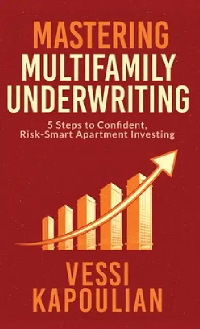 Mastering Multifamily Underwriting 5 Steps to Confident, Risk-Smart Apartment Investing by Vessi Kapoulian