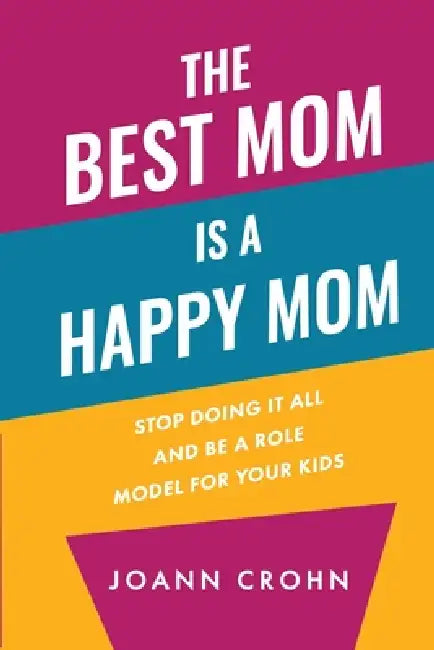 The Best Mom Is A Happy Mom: Stop Doing It All And Be a Role Model for Your Kids by Joann Crohn