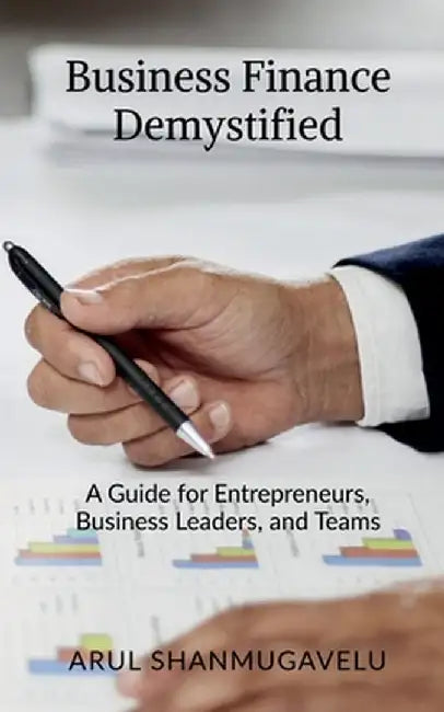 Business Finance Demystified: A Guide for Entrepreneurs, Business Leaders, and Teams by Arul Shanmugavelu